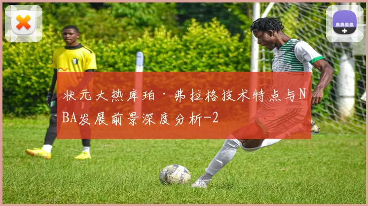 状元大热库珀·弗拉格技术特点与NBA发展前景深度分析