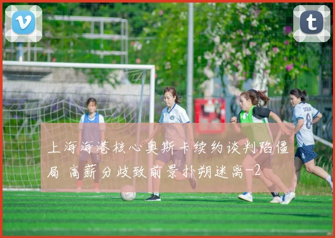 上海海港核心奥斯卡续约谈判陷僵局 高薪分歧致前景扑朔迷离