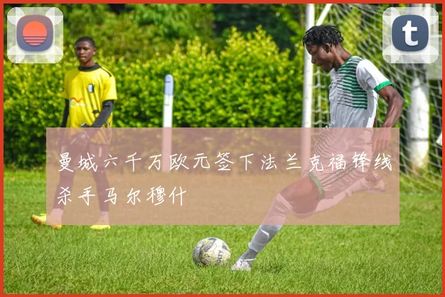 曼城六千万欧元签下法兰克福锋线杀手马尔穆什