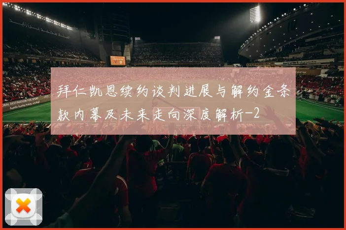 拜仁凯恩续约谈判进展与解约金条款内幕及未来走向深度解析