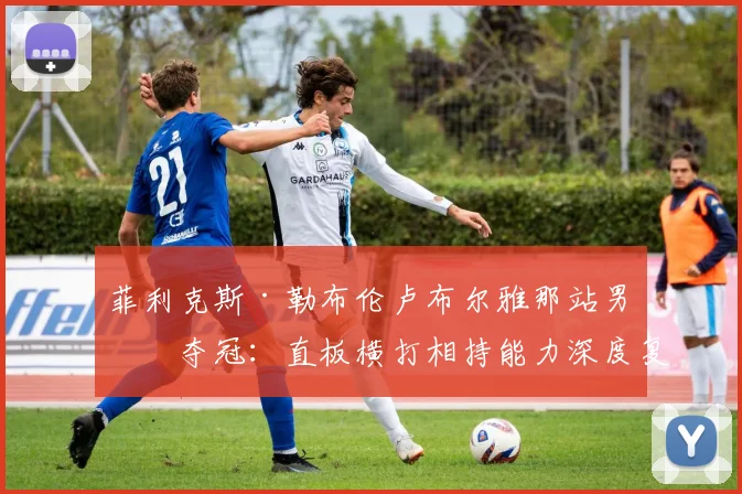 菲利克斯·勒布伦卢布尔雅那站男单夺冠:直板横打相持能力深度复盘分析