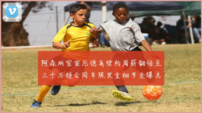 阿森纳官宣厄德高续约周薪翻倍至三十万镑合同年限奖金细节全曝光