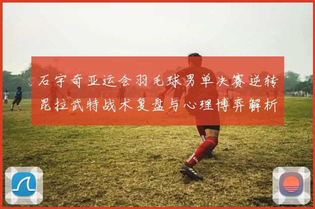 石宇奇亚运会羽毛球男单决赛逆转昆拉武特战术复盘与心理博弈解析