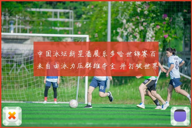 中国泳坛新星潘展乐多哈世锦赛百米自由泳力压群雄夺金 并打破世界纪录震撼世界