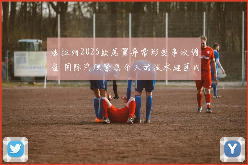 法拉利2026款尾翼异常形变争议调查 国际汽联紧急介入的技术谜团内幕