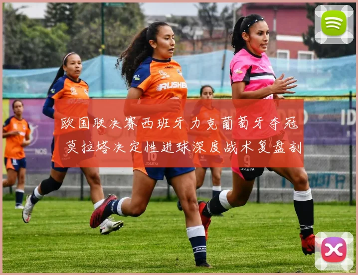 欧国联决赛西班牙力克葡萄牙夺冠 莫拉塔决定性进球深度战术复盘剖析
