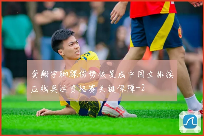 龚翔宇脚踝伤势恢复成中国女排接应线奥运资格赛关键保障