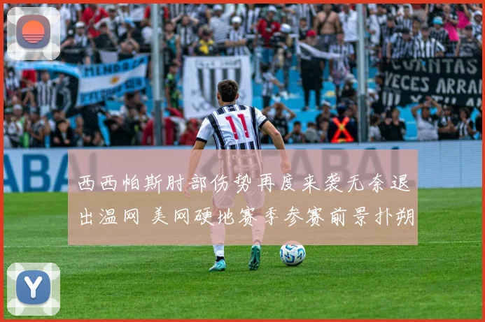 西西帕斯肘部伤势再度来袭无奈退出温网 美网硬地赛季参赛前景扑朔迷离