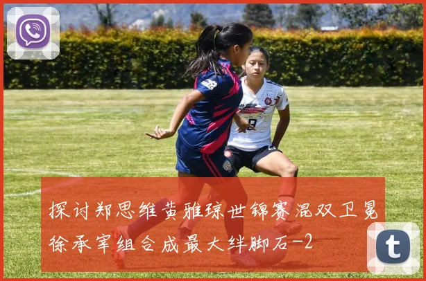 探讨郑思维黄雅琼世锦赛混双卫冕徐承宰组合成最大绊脚石
