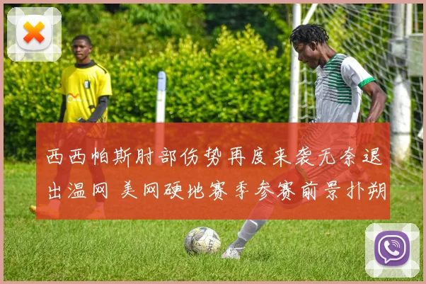 西西帕斯肘部伤势再度来袭无奈退出温网 美网硬地赛季参赛前景扑朔迷离