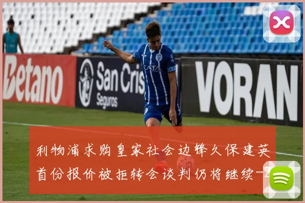 利物浦求购皇家社会边锋久保建英首份报价被拒转会谈判仍将继续