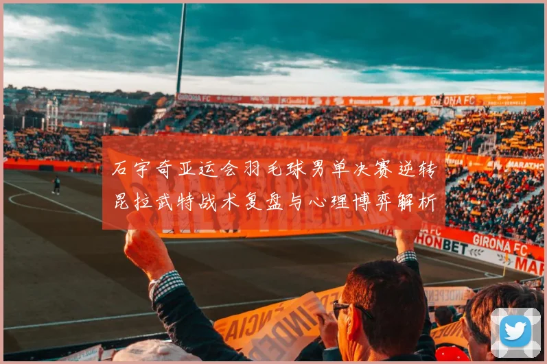 石宇奇亚运会羽毛球男单决赛逆转昆拉武特战术复盘与心理博弈解析
