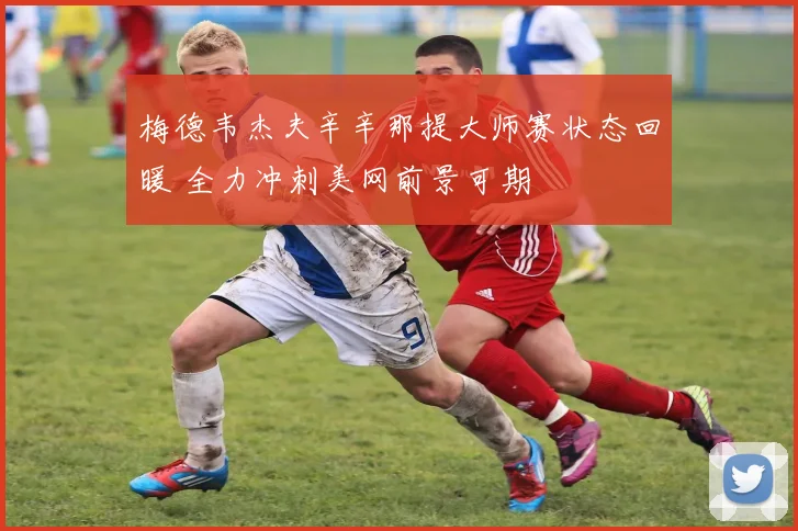 梅德韦杰夫辛辛那提大师赛状态回暖 全力冲刺美网前景可期