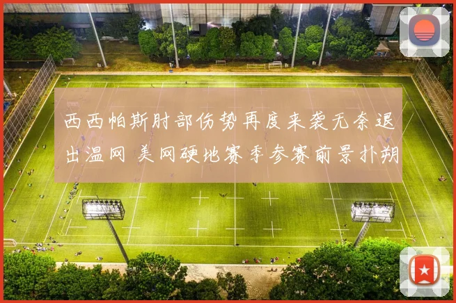 西西帕斯肘部伤势再度来袭无奈退出温网 美网硬地赛季参赛前景扑朔迷离