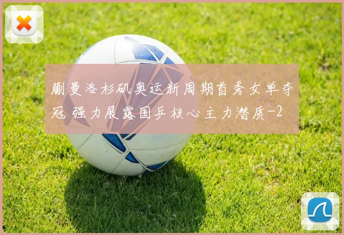 蒯曼洛杉矶奥运新周期首秀女单夺冠 强力展露国乒核心主力潜质