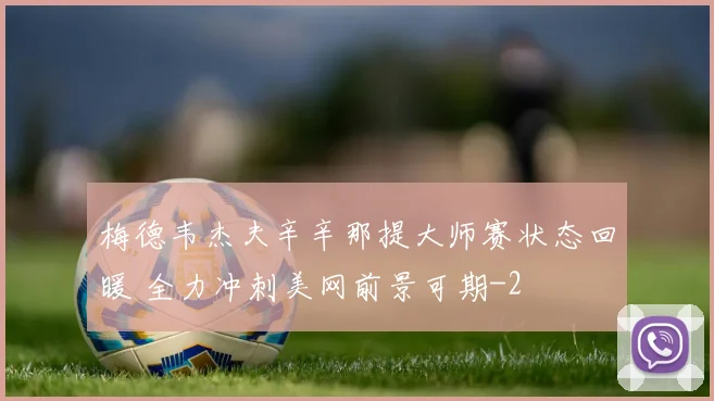 梅德韦杰夫辛辛那提大师赛状态回暖 全力冲刺美网前景可期
