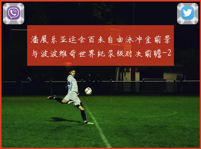 潘展乐亚运会百米自由泳冲金前景与波波维奇世界纪录级对决前瞻