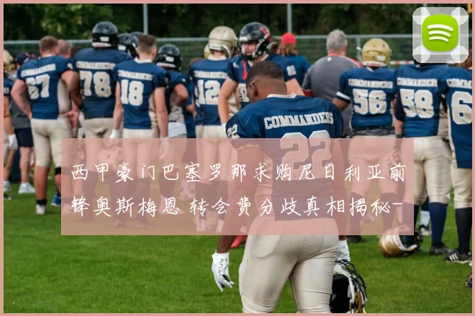 西甲豪门巴塞罗那求购尼日利亚前锋奥斯梅恩 转会费分歧真相揭秘